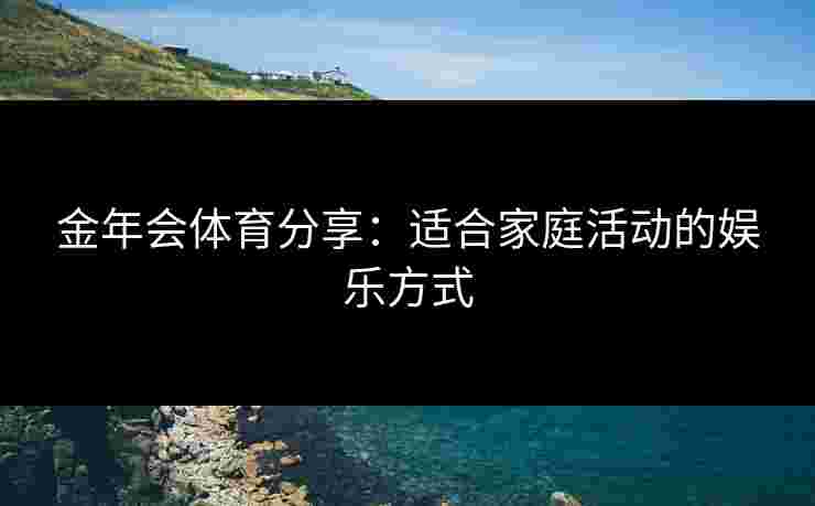金年会体育分享：适合家庭活动的娱乐方式