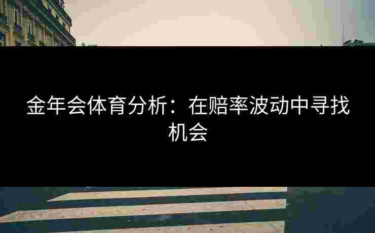 金年会体育分析：在赔率波动中寻找机会