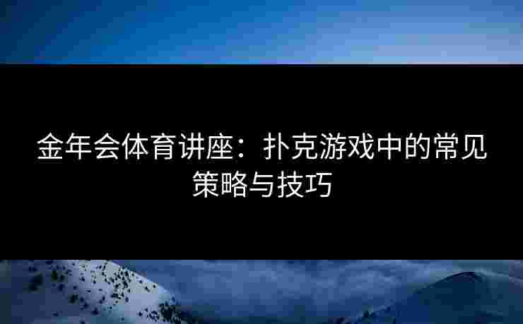 金年会体育讲座：扑克游戏中的常见策略与技巧