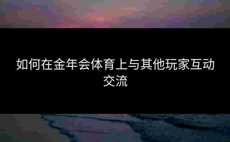如何在金年会体育上与其他玩家互动交流