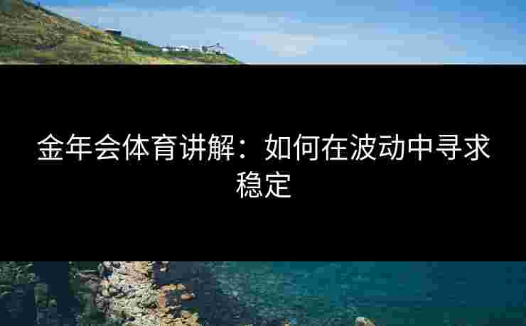 金年会体育讲解：如何在波动中寻求稳定