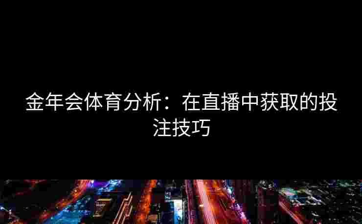 金年会体育分析：在直播中获取的投注技巧