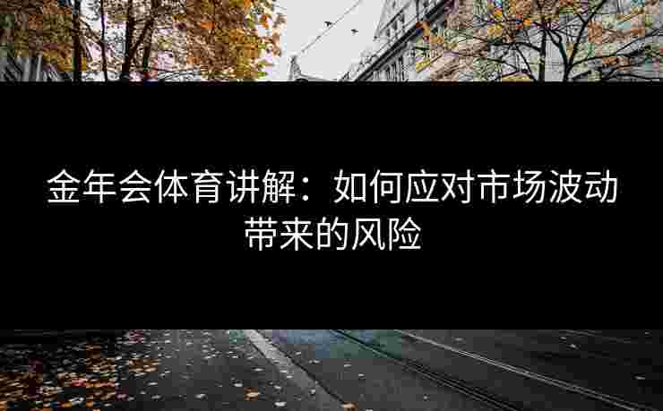 金年会体育讲解：如何应对市场波动带来的风险