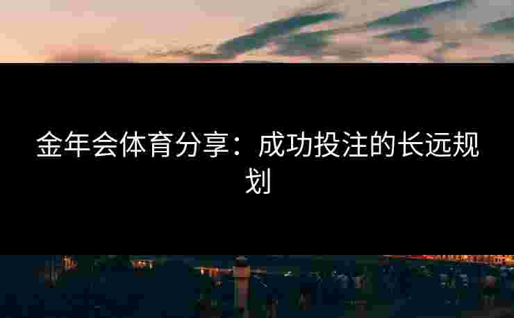 金年会体育分享：成功投注的长远规划
