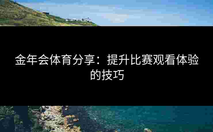 金年会体育分享：提升比赛观看体验的技巧