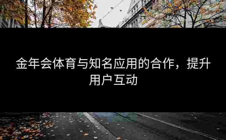 金年会体育与知名应用的合作，提升用户互动