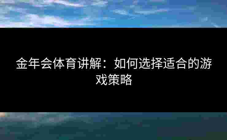 金年会体育讲解：如何选择适合的游戏策略