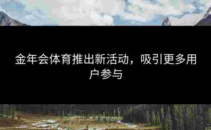 金年会体育推出新活动，吸引更多用户参与