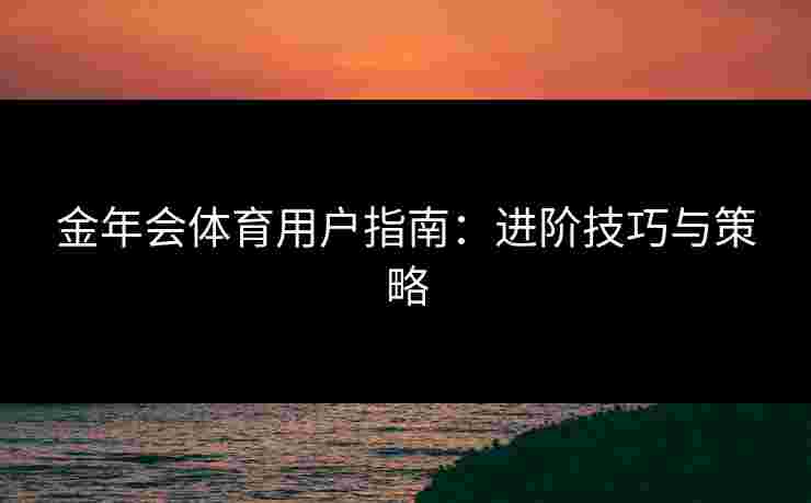 金年会体育用户指南：进阶技巧与策略
