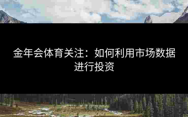 金年会体育关注：如何利用市场数据进行投资