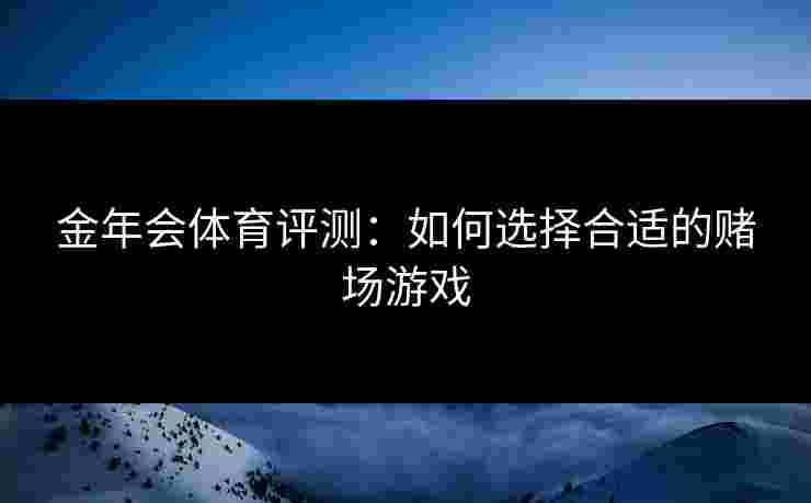 金年会体育评测：如何选择合适的赌场游戏