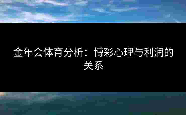 金年会体育分析：博彩心理与利润的关系