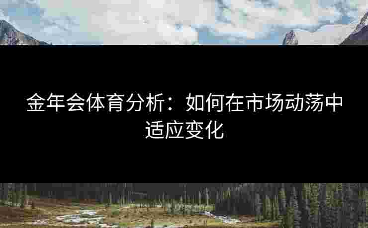 金年会体育分析：如何在市场动荡中适应变化