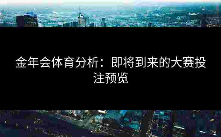 金年会体育分析：即将到来的大赛投注预览