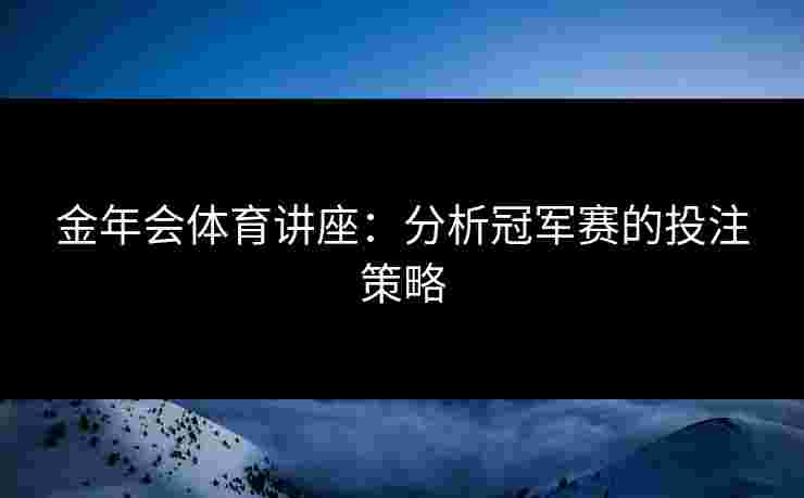 金年会体育讲座：分析冠军赛的投注策略
