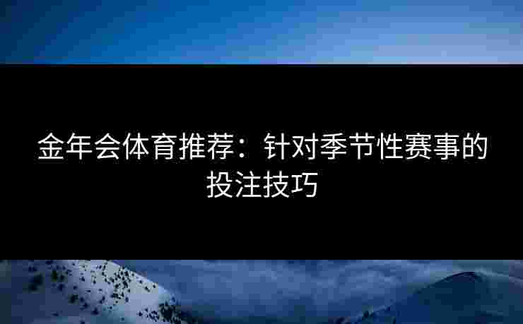 金年会体育推荐：针对季节性赛事的投注技巧