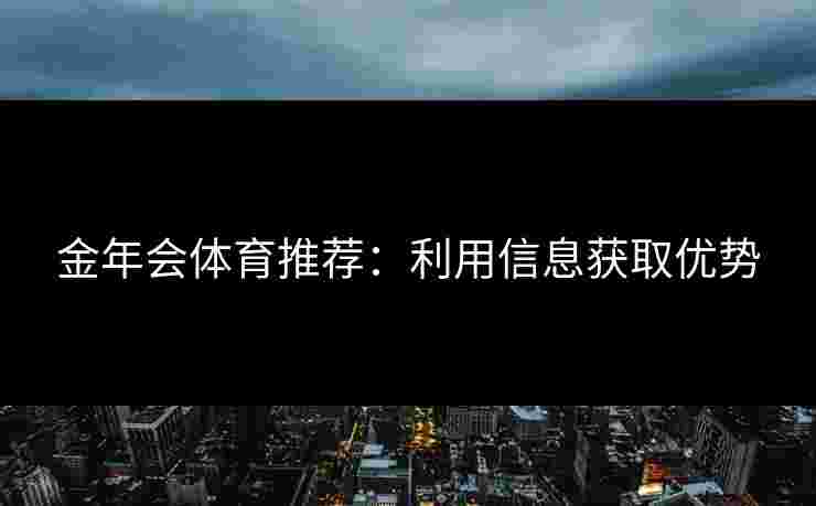 金年会体育推荐：利用信息获取优势
