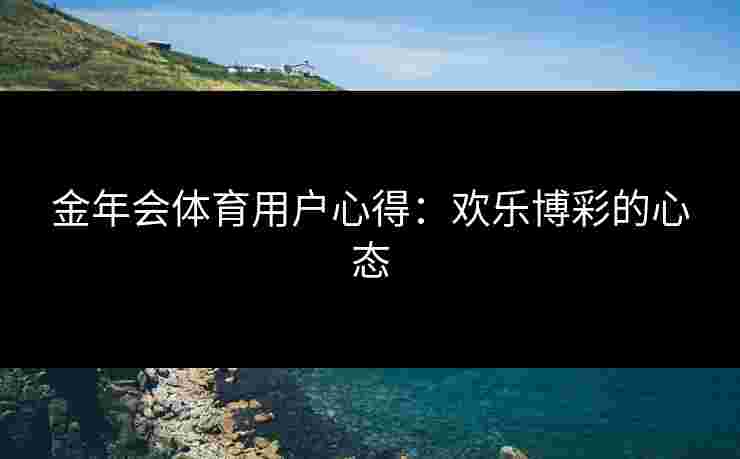 金年会体育用户心得：欢乐博彩的心态