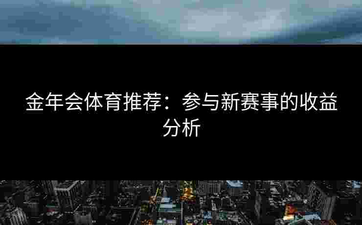 金年会体育推荐：参与新赛事的收益分析