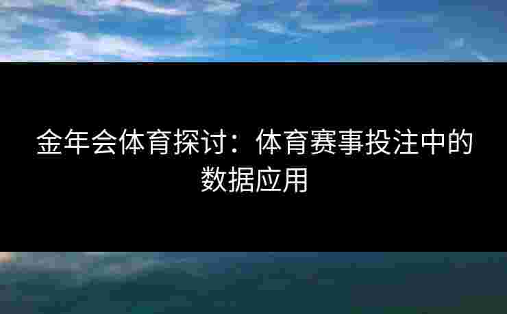金年会体育探讨：体育赛事投注中的数据应用