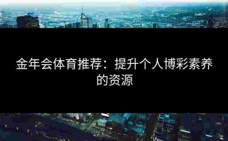 金年会体育推荐：提升个人博彩素养的资源