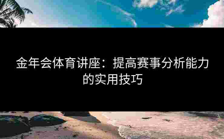 金年会体育讲座：提高赛事分析能力的实用技巧