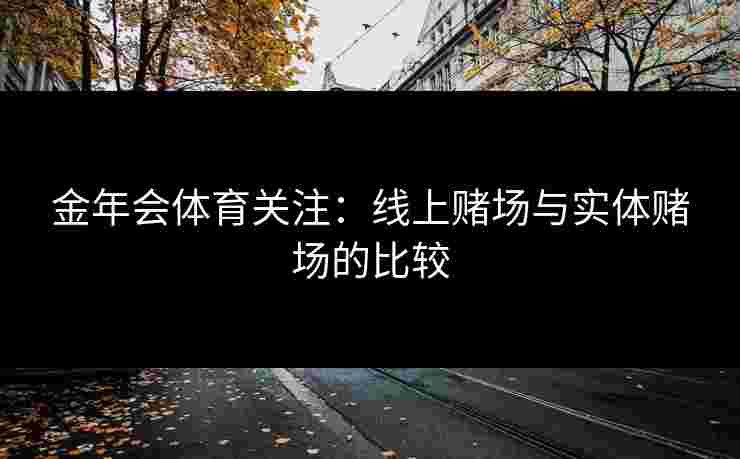 金年会体育关注：线上赌场与实体赌场的比较