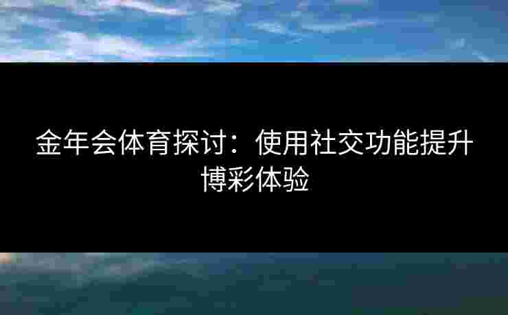 金年会体育探讨：使用社交功能提升博彩体验