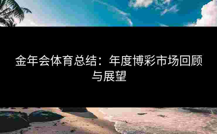 金年会体育总结：年度博彩市场回顾与展望