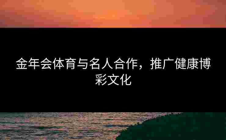 金年会体育与名人合作，推广健康博彩文化