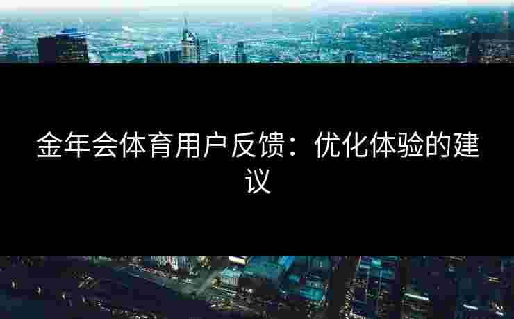 金年会体育用户反馈：优化体验的建议
