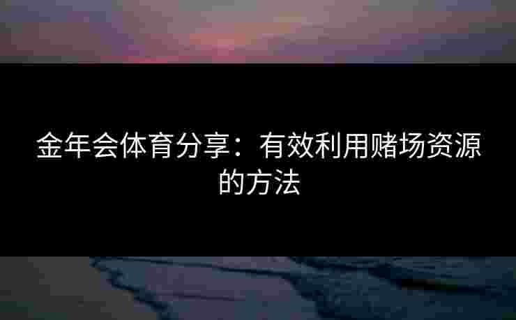 金年会体育分享：有效利用赌场资源的方法