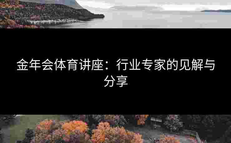 金年会体育讲座：行业专家的见解与分享
