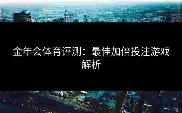 金年会体育评测：最佳加倍投注游戏解析