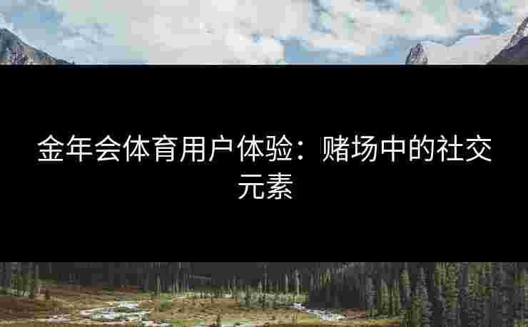 金年会体育用户体验：赌场中的社交元素