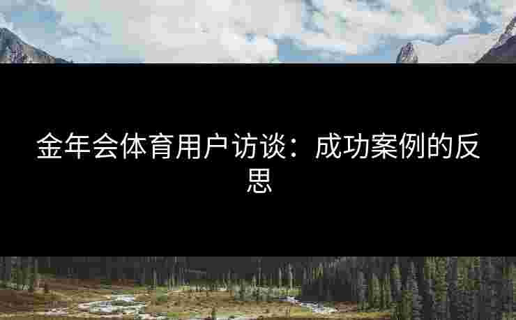 金年会体育用户访谈：成功案例的反思