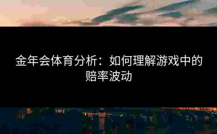 金年会体育分析：如何理解游戏中的赔率波动
