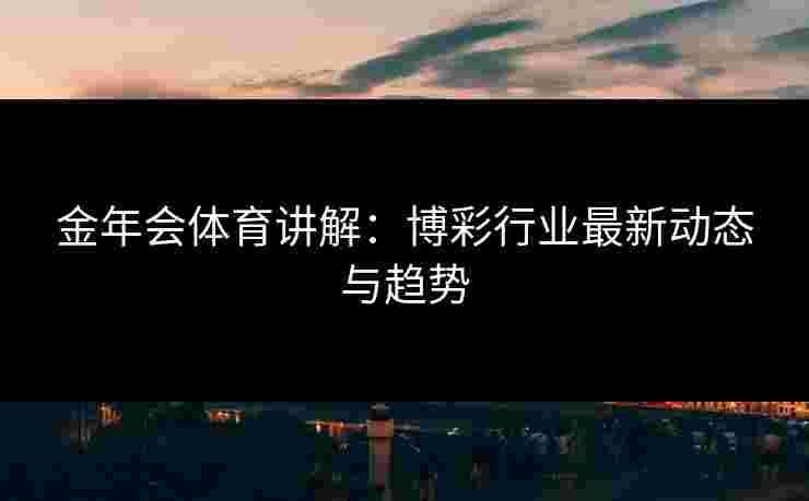 金年会体育讲解：博彩行业最新动态与趋势