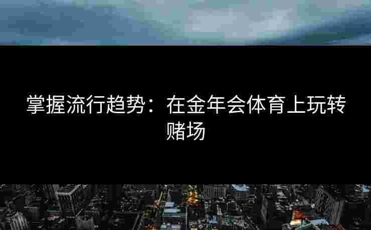 掌握流行趋势：在金年会体育上玩转赌场