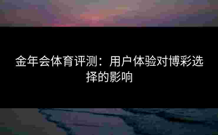 金年会体育评测：用户体验对博彩选择的影响