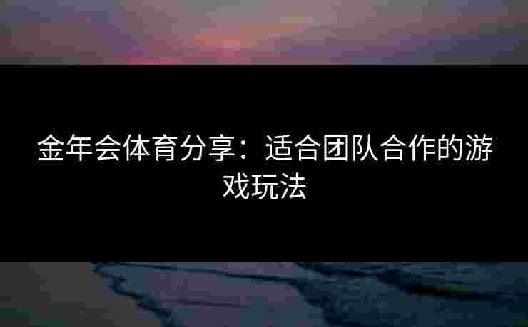 金年会体育分享：适合团队合作的游戏玩法