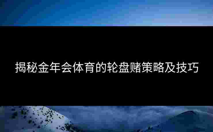 揭秘金年会体育的轮盘赌策略及技巧