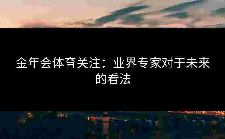 金年会体育关注：业界专家对于未来的看法