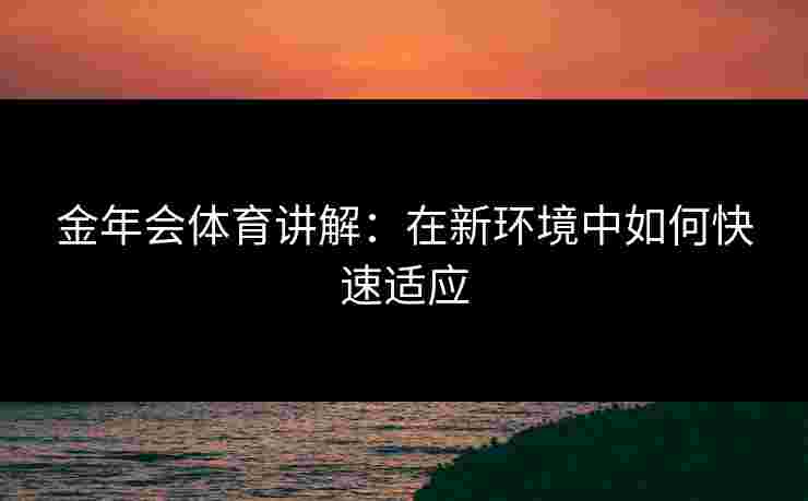 金年会体育讲解：在新环境中如何快速适应