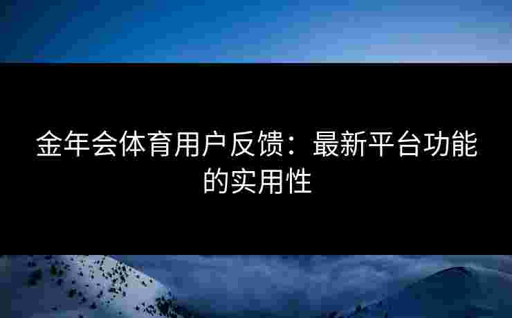 金年会体育用户反馈：最新平台功能的实用性