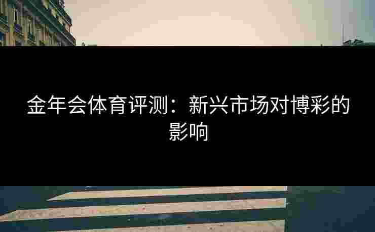 金年会体育评测：新兴市场对博彩的影响