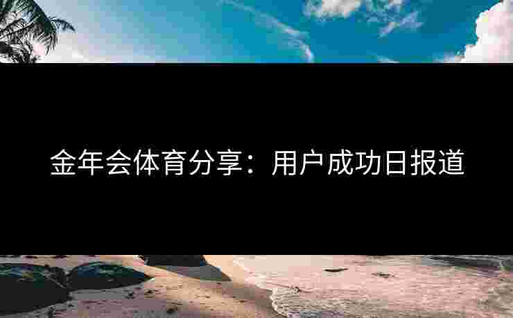 金年会体育分享：用户成功日报道
