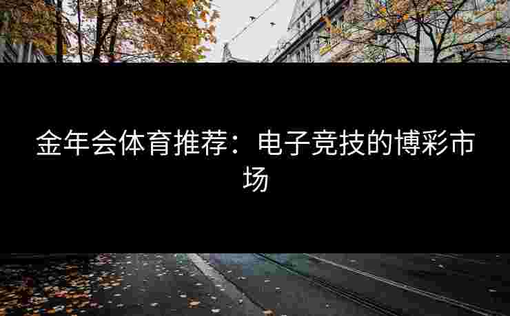 金年会体育推荐：电子竞技的博彩市场