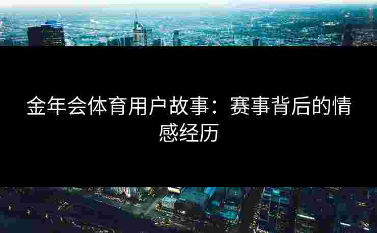 金年会体育用户故事：赛事背后的情感经历