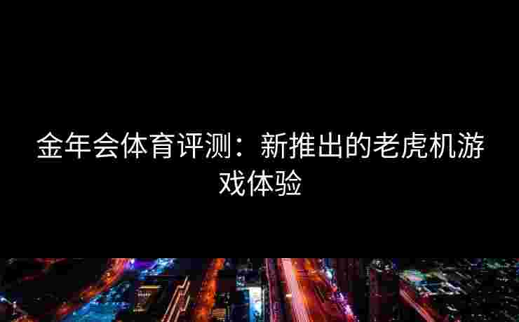 金年会体育评测：新推出的老虎机游戏体验